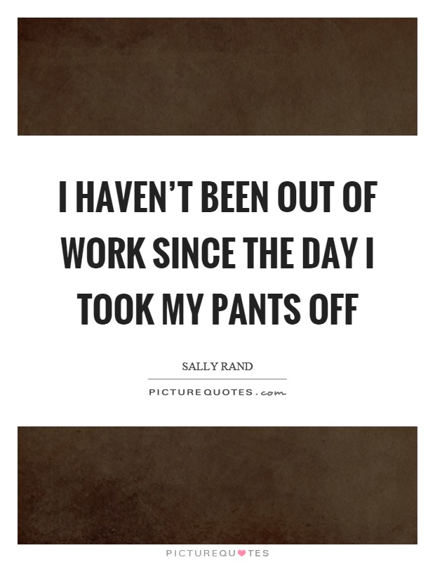 I haven't been out of work since the day I took my pants off Picture Quote #1