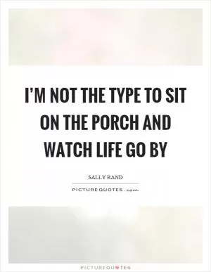 I’m not the type to sit on the porch and watch life go by Picture Quote #1