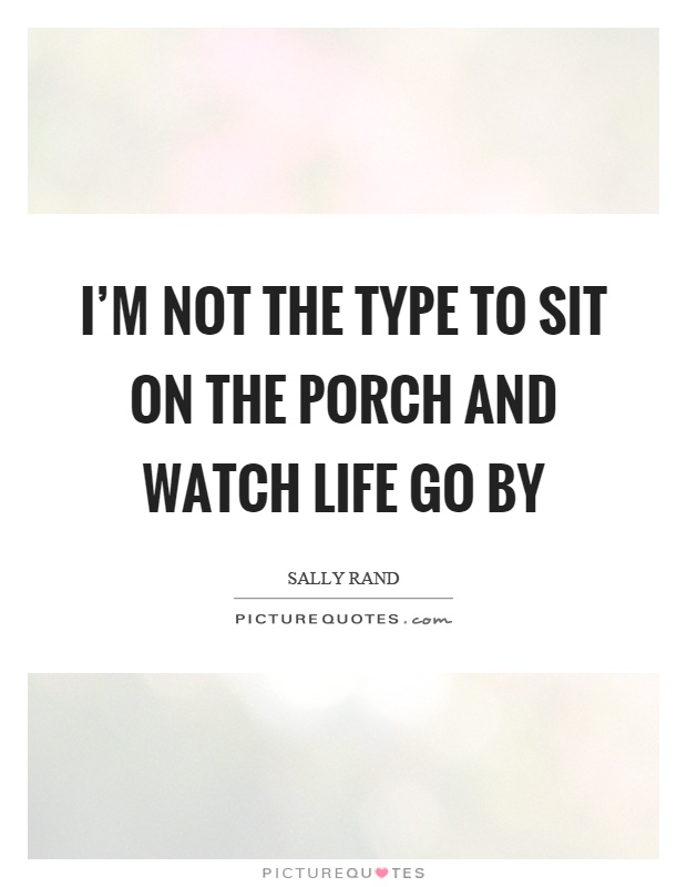 I'm not the type to sit on the porch and watch life go by Picture Quote #1