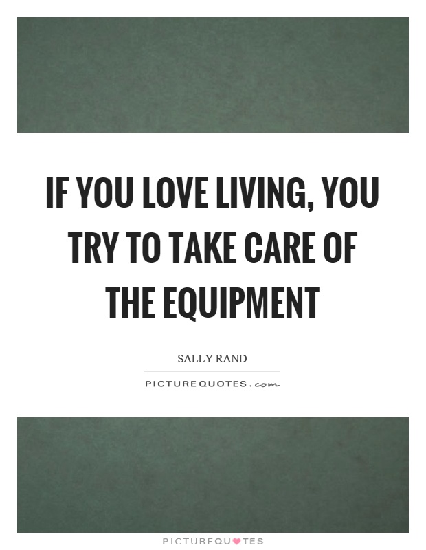 If you love living, you try to take care of the equipment Picture Quote #1