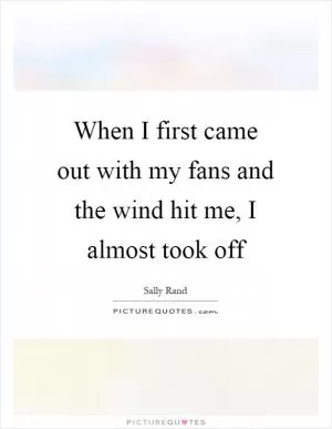 When I first came out with my fans and the wind hit me, I almost took off Picture Quote #1