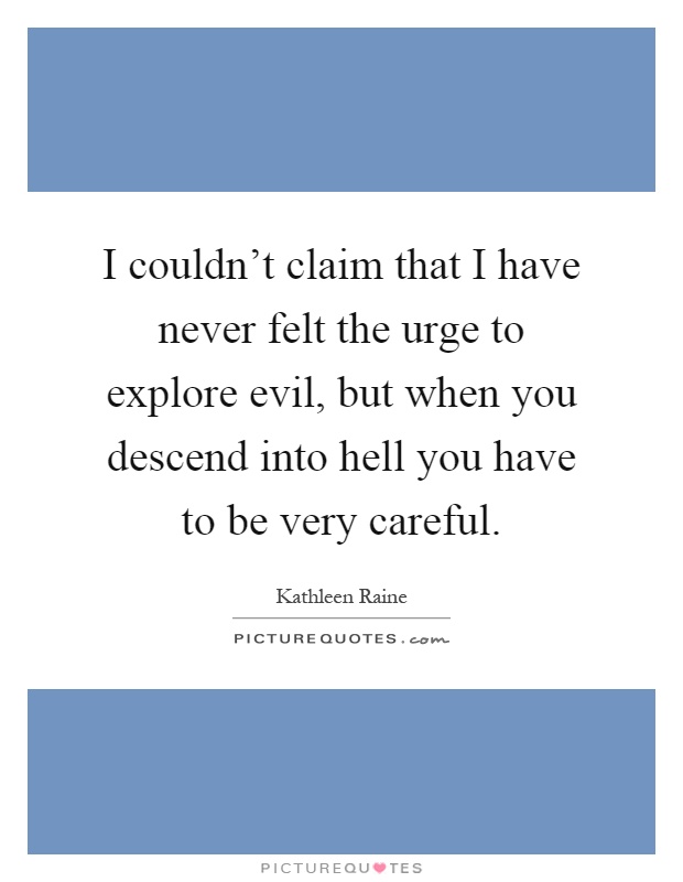I couldn't claim that I have never felt the urge to explore evil, but when you descend into hell you have to be very careful Picture Quote #1