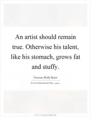 An artist should remain true. Otherwise his talent, like his stomach, grows fat and stuffy Picture Quote #1
