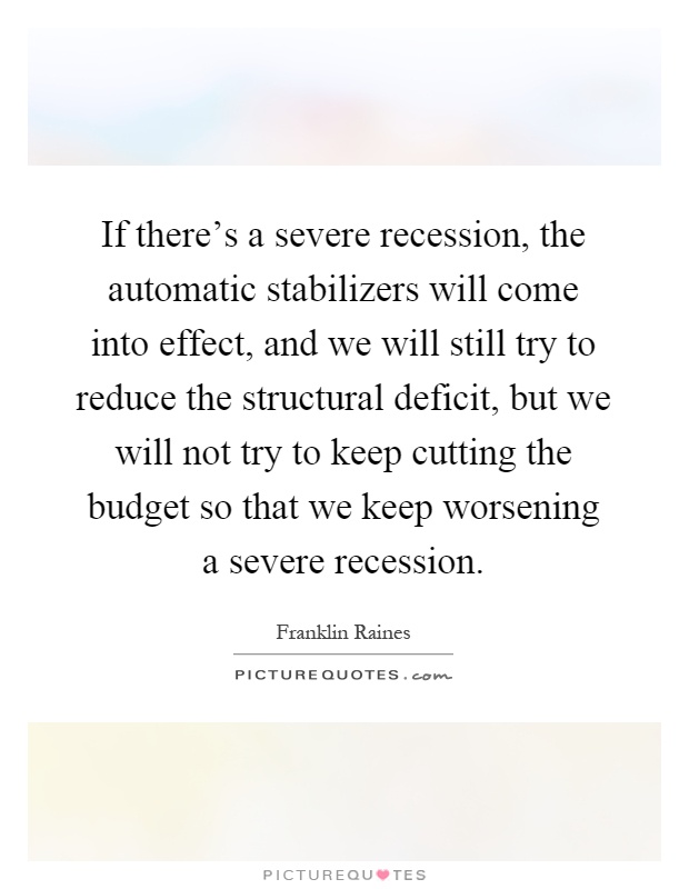 If there's a severe recession, the automatic stabilizers will come into effect, and we will still try to reduce the structural deficit, but we will not try to keep cutting the budget so that we keep worsening a severe recession Picture Quote #1