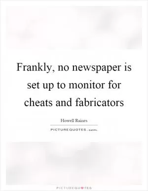 Frankly, no newspaper is set up to monitor for cheats and fabricators Picture Quote #1