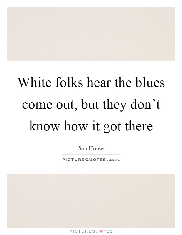 White folks hear the blues come out, but they don't know how it got there Picture Quote #1