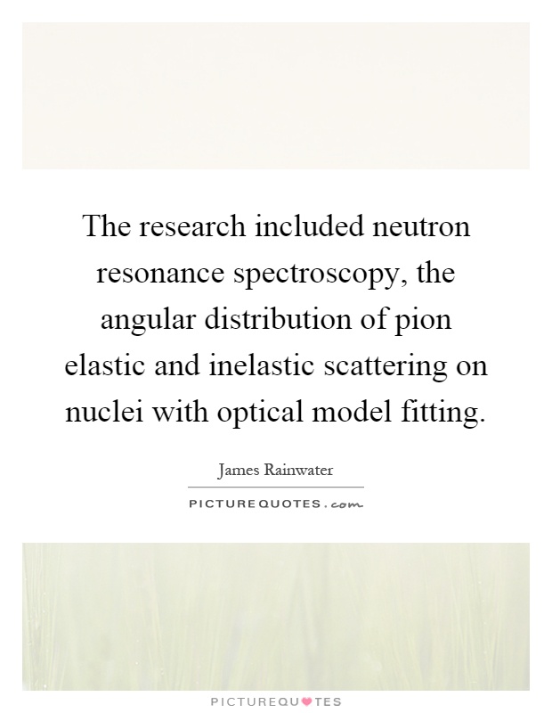 The research included neutron resonance spectroscopy, the angular distribution of pion elastic and inelastic scattering on nuclei with optical model fitting Picture Quote #1