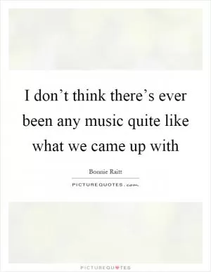 I don’t think there’s ever been any music quite like what we came up with Picture Quote #1