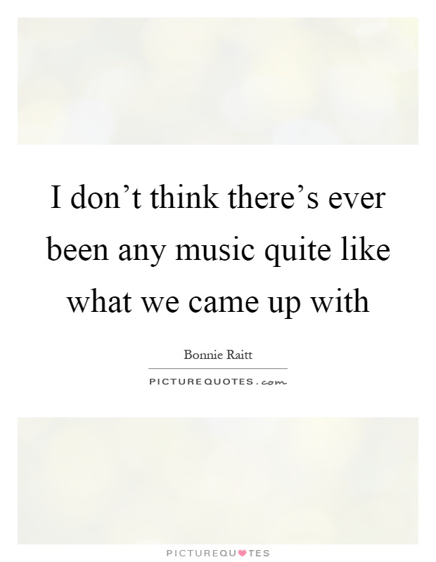 I don't think there's ever been any music quite like what we came up with Picture Quote #1