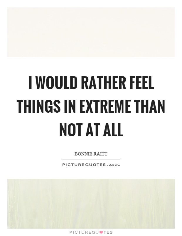 I would rather feel things in extreme than not at all Picture Quote #1
