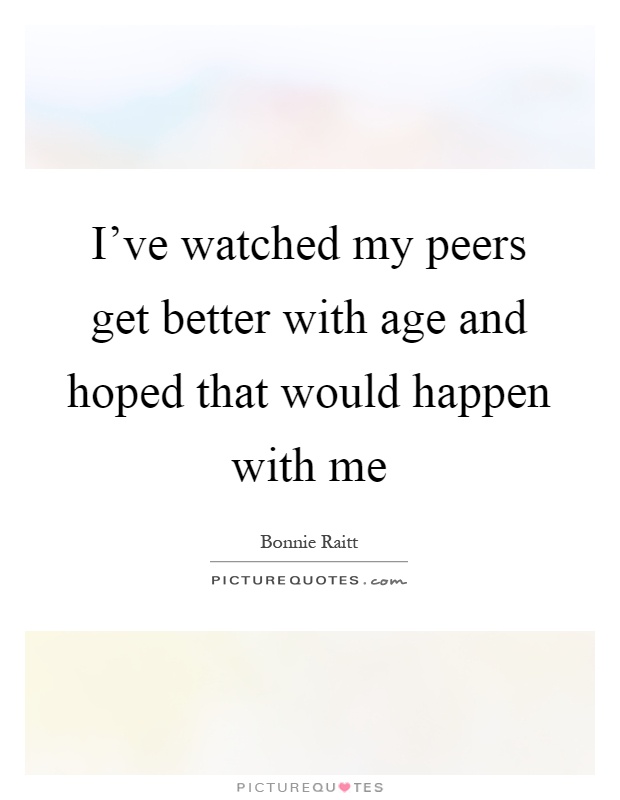 I've watched my peers get better with age and hoped that would happen with me Picture Quote #1