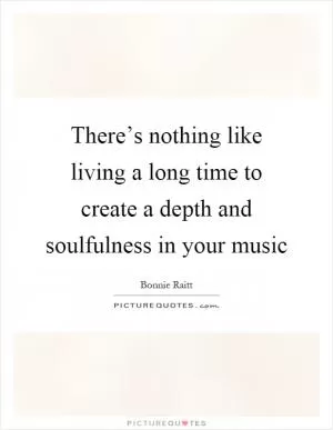 There’s nothing like living a long time to create a depth and soulfulness in your music Picture Quote #1