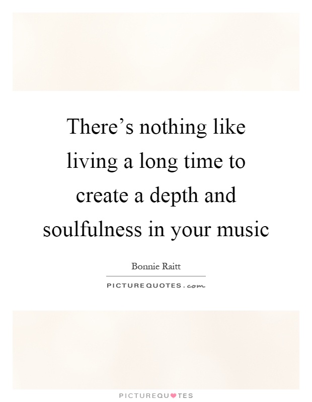 There's nothing like living a long time to create a depth and soulfulness in your music Picture Quote #1