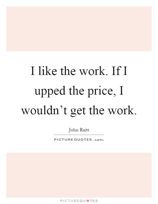 I like the work. If I upped the price, I wouldn't get the work Picture Quote #1