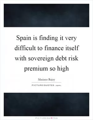 Spain is finding it very difficult to finance itself with sovereign debt risk premium so high Picture Quote #1