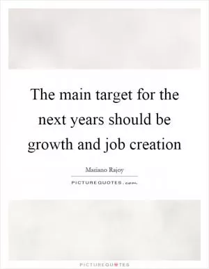 The main target for the next years should be growth and job creation Picture Quote #1