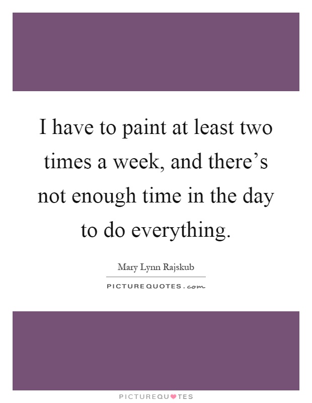 I have to paint at least two times a week, and there's not enough time in the day to do everything Picture Quote #1