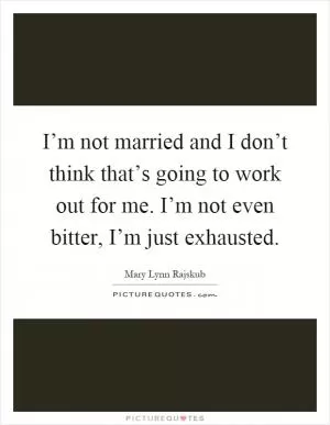 I’m not married and I don’t think that’s going to work out for me. I’m not even bitter, I’m just exhausted Picture Quote #1