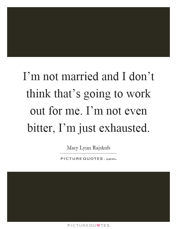 I'm not married and I don't think that's going to work out for me. I'm not even bitter, I'm just exhausted Picture Quote #1
