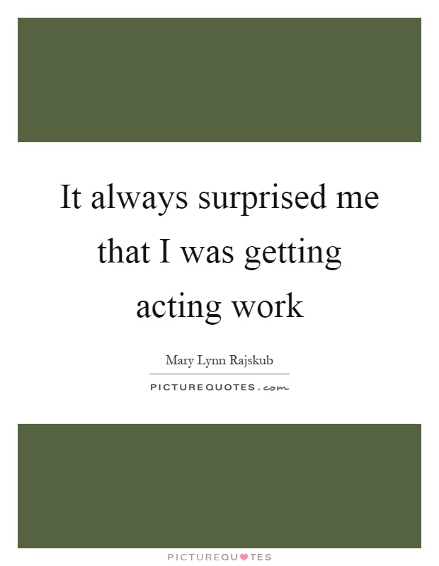 It always surprised me that I was getting acting work Picture Quote #1