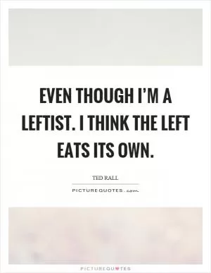 Even though I’m a leftist. I think the left eats its own Picture Quote #1