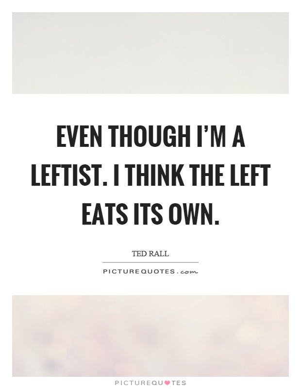 Even though I'm a leftist. I think the left eats its own Picture Quote #1