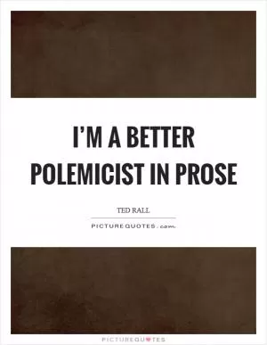 I’m a better polemicist in prose Picture Quote #1