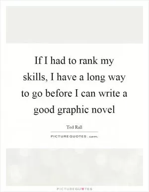 If I had to rank my skills, I have a long way to go before I can write a good graphic novel Picture Quote #1