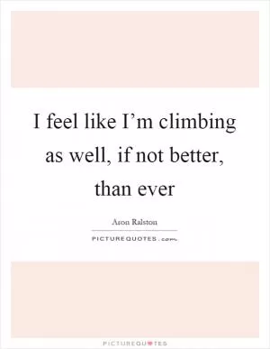 I feel like I’m climbing as well, if not better, than ever Picture Quote #1