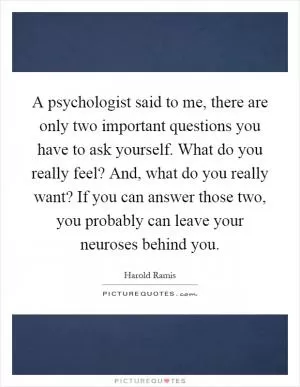 A psychologist said to me, there are only two important questions you have to ask yourself. What do you really feel? And, what do you really want? If you can answer those two, you probably can leave your neuroses behind you Picture Quote #1