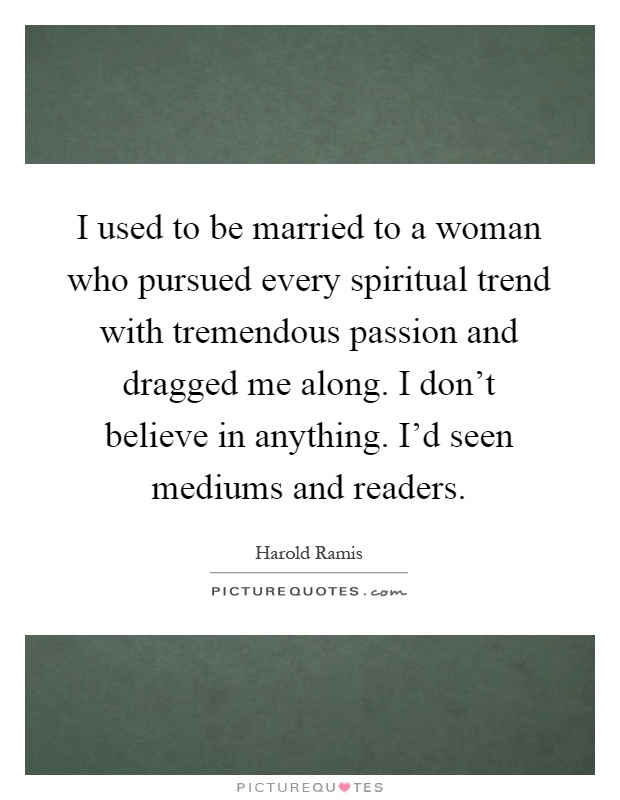 I used to be married to a woman who pursued every spiritual trend with tremendous passion and dragged me along. I don't believe in anything. I'd seen mediums and readers Picture Quote #1
