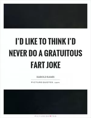 I’d like to think I’d never do a gratuitous fart joke Picture Quote #1