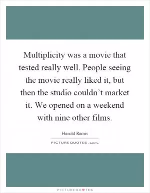 Multiplicity was a movie that tested really well. People seeing the movie really liked it, but then the studio couldn’t market it. We opened on a weekend with nine other films Picture Quote #1