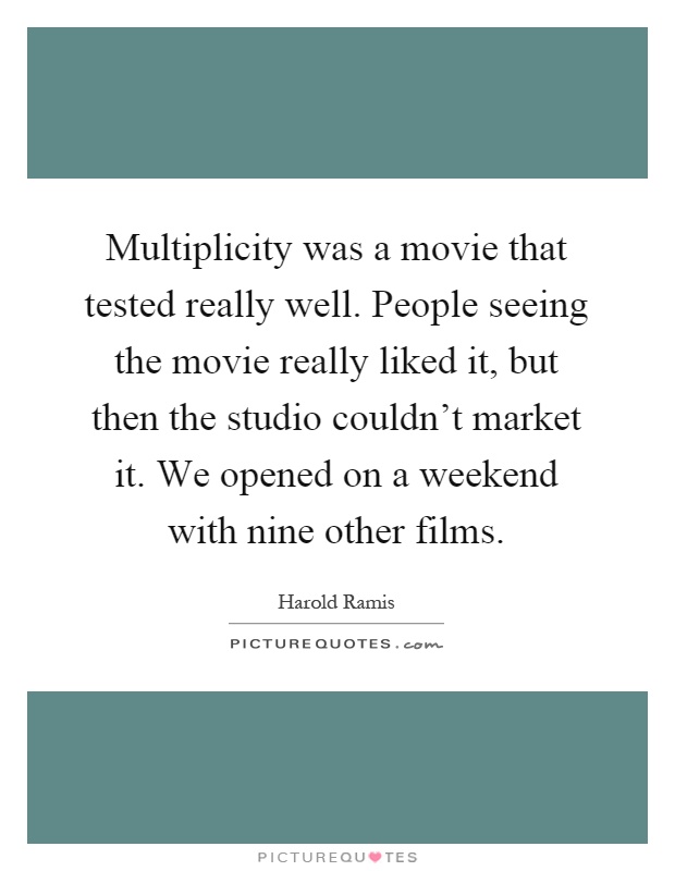 Multiplicity was a movie that tested really well. People seeing the movie really liked it, but then the studio couldn't market it. We opened on a weekend with nine other films Picture Quote #1