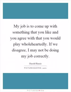 My job is to come up with something that you like and you agree with that you would play wholeheartedly. If we disagree, I may not be doing my job correctly Picture Quote #1