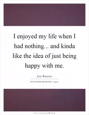 I enjoyed my life when I had nothing... and kinda like the idea of just being happy with me Picture Quote #1