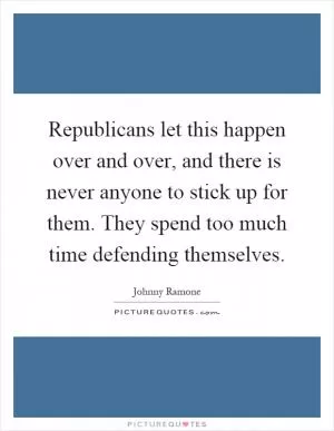 Republicans let this happen over and over, and there is never anyone to stick up for them. They spend too much time defending themselves Picture Quote #1