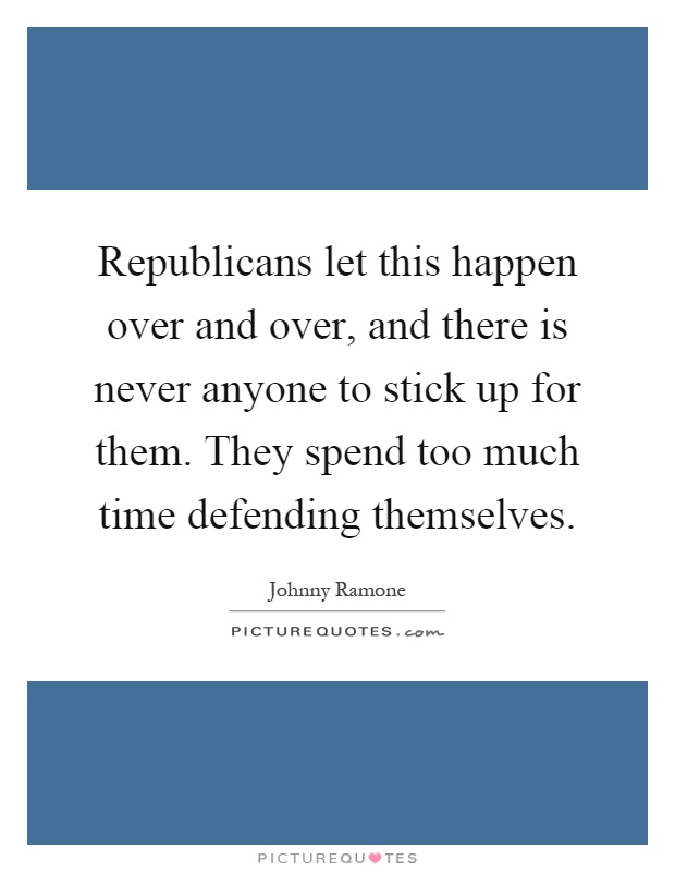 Republicans let this happen over and over, and there is never anyone to stick up for them. They spend too much time defending themselves Picture Quote #1