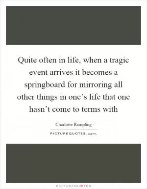 Quite often in life, when a tragic event arrives it becomes a springboard for mirroring all other things in one’s life that one hasn’t come to terms with Picture Quote #1