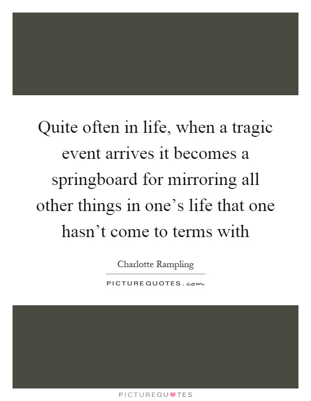 Quite often in life, when a tragic event arrives it becomes a springboard for mirroring all other things in one's life that one hasn't come to terms with Picture Quote #1