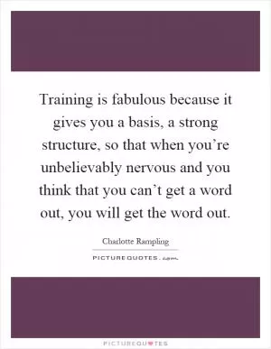 Training is fabulous because it gives you a basis, a strong structure, so that when you’re unbelievably nervous and you think that you can’t get a word out, you will get the word out Picture Quote #1