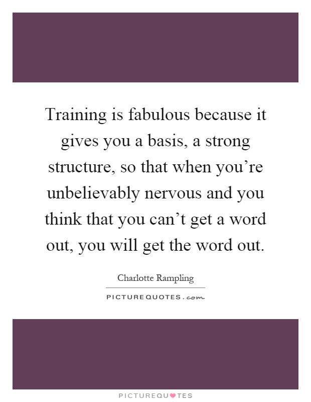 Training is fabulous because it gives you a basis, a strong structure, so that when you're unbelievably nervous and you think that you can't get a word out, you will get the word out Picture Quote #1