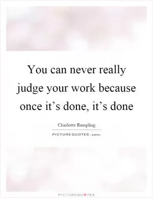 You can never really judge your work because once it’s done, it’s done Picture Quote #1