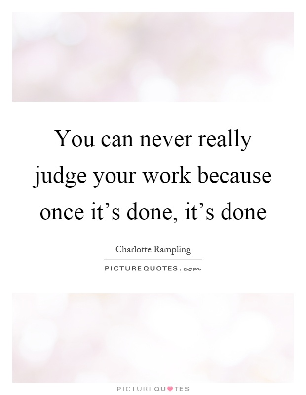 You can never really judge your work because once it's done, it's done Picture Quote #1