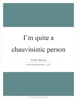 I’m quite a chauvinistic person Picture Quote #1