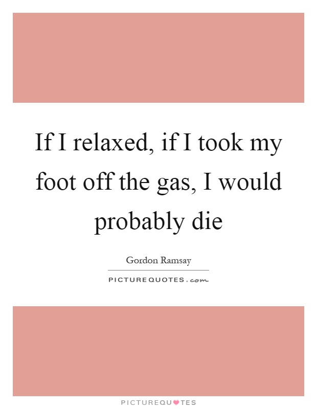If I relaxed, if I took my foot off the gas, I would probably die Picture Quote #1