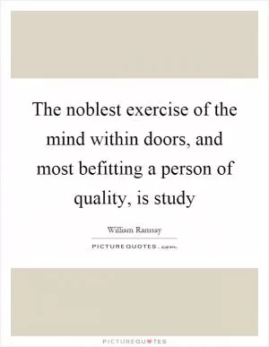 The noblest exercise of the mind within doors, and most befitting a person of quality, is study Picture Quote #1