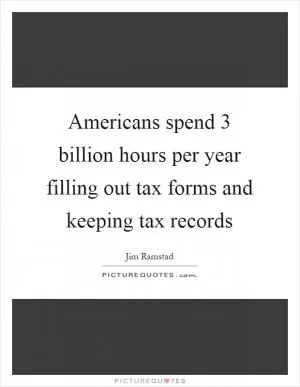 Americans spend 3 billion hours per year filling out tax forms and keeping tax records Picture Quote #1