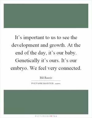 It’s important to us to see the development and growth. At the end of the day, it’s our baby. Genetically it’s ours. It’s our embryo. We feel very connected Picture Quote #1