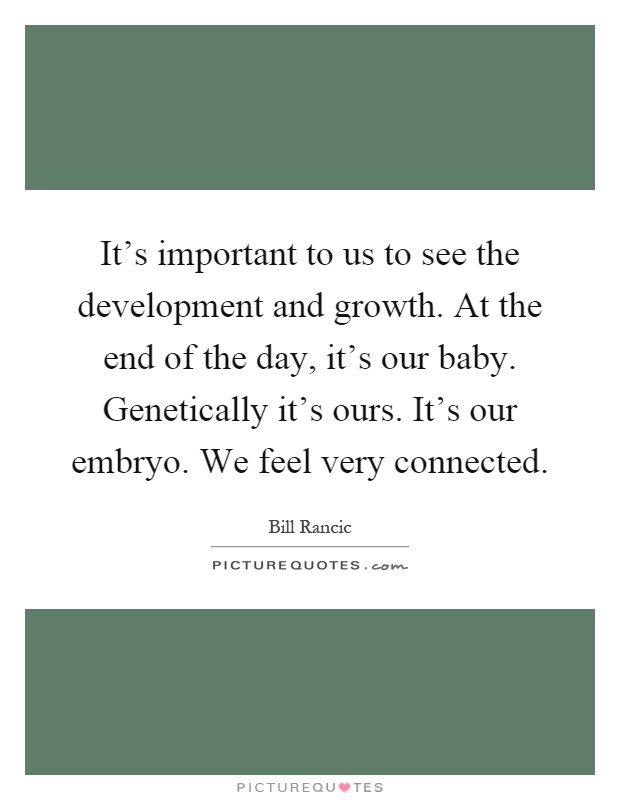 It's important to us to see the development and growth. At the end of the day, it's our baby. Genetically it's ours. It's our embryo. We feel very connected Picture Quote #1